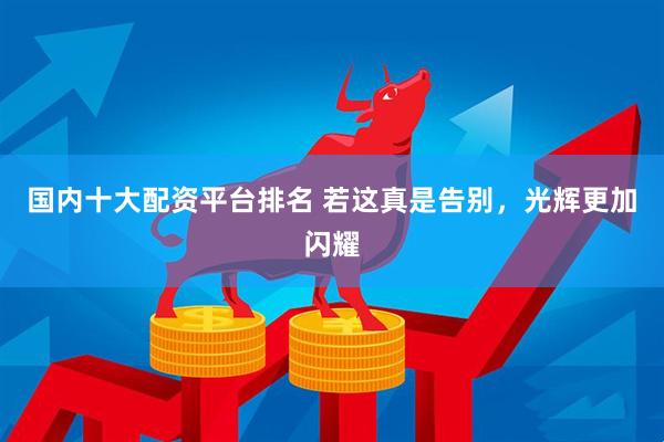 国内十大配资平台排名 若这真是告别，光辉更加闪耀