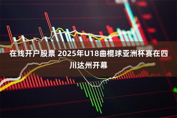 在线开户股票 2025年U18曲棍球亚洲杯赛在四川达州开幕