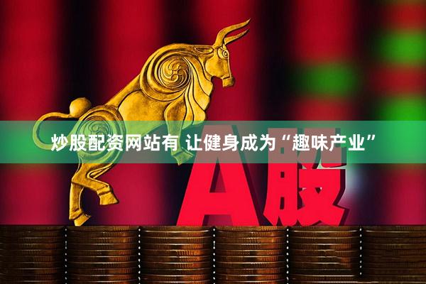炒股配资网站有 让健身成为“趣味产业”