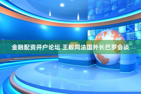 金融配资开户论坛 王毅同法国外长巴罗会谈