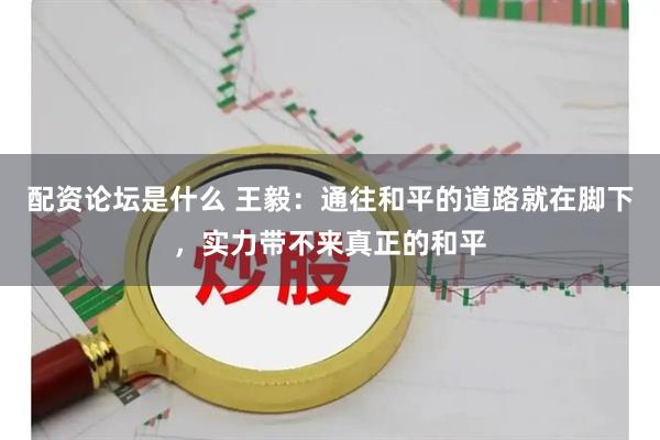 配资论坛是什么 王毅：通往和平的道路就在脚下，实力带不来真正的和平
