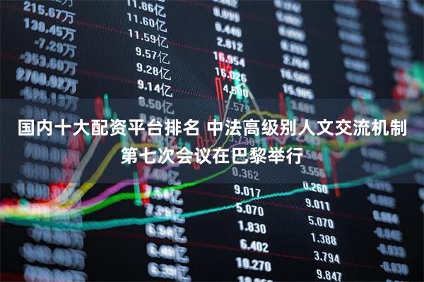 国内十大配资平台排名 中法高级别人文交流机制第七次会议在巴黎举行
