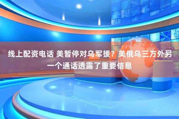 线上配资电话 美暂停对乌军援？美俄乌三方外另一个通话透露了重要信息