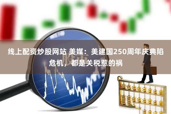 线上配资炒股网站 美媒：美建国250周年庆典陷危机，都是关税惹的祸