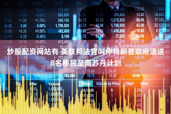 炒股配资网站有 美联邦法官叫停特朗普政府遣送8名移民至南苏丹计划