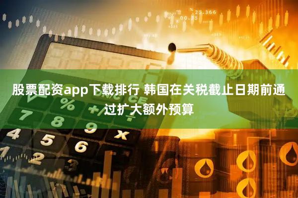 股票配资app下载排行 韩国在关税截止日期前通过扩大额外预算
