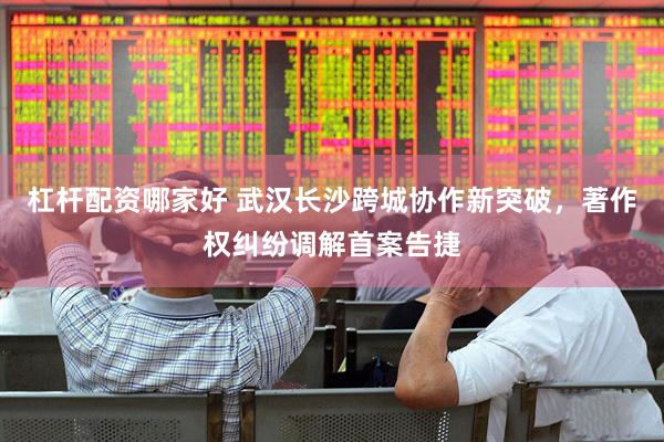 杠杆配资哪家好 武汉长沙跨城协作新突破，著作权纠纷调解首案告捷