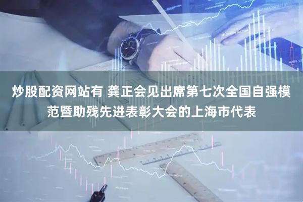炒股配资网站有 龚正会见出席第七次全国自强模范暨助残先进表彰大会的上海市代表