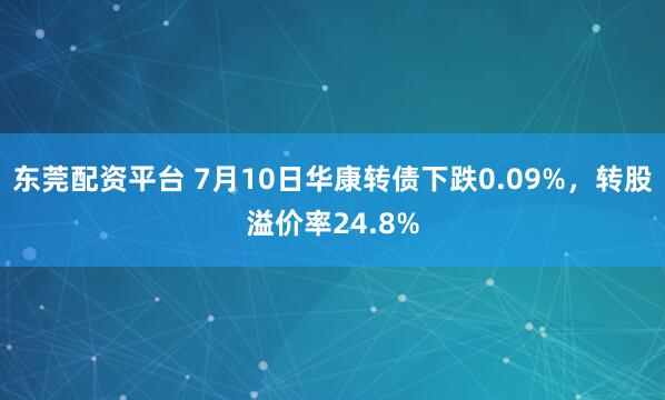 东莞配资平台 7月10日华康转债下跌0.09%，转股溢价率24.8%