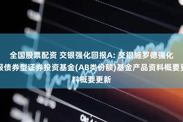 全国股票配资 交银强化回报A: 交银施罗德强化回报债券型证券投资基金(AB类份额)基金产品资料概要更新