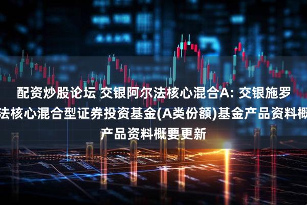 配资炒股论坛 交银阿尔法核心混合A: 交银施罗德阿尔法核心混合型证券投资基金(A类份额)基金产品资料概要更新