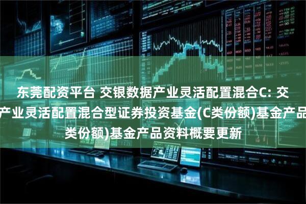 东莞配资平台 交银数据产业灵活配置混合C: 交银施罗德数据产业灵活配置混合型证券投资基金(C类份额)基金产品资料概要更新