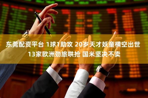 东莞配资平台 1球1助攻 20岁天才妖童横空出世 13家欧洲劲旅哄抢 国米坚决不卖