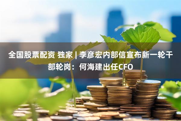 全国股票配资 独家 | 李彦宏内部信宣布新一轮干部轮岗：何海建出任CFO