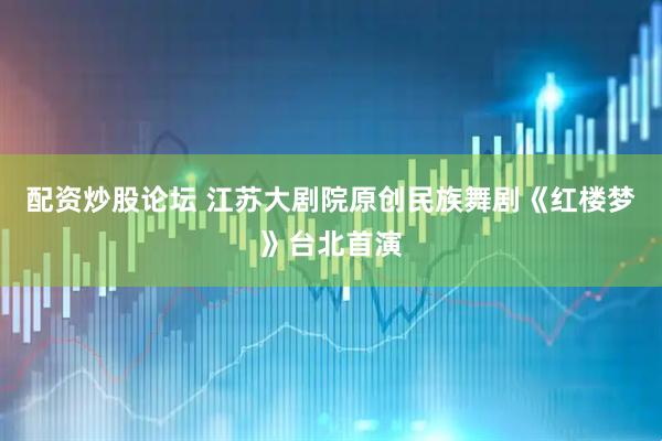 配资炒股论坛 江苏大剧院原创民族舞剧《红楼梦》台北首演