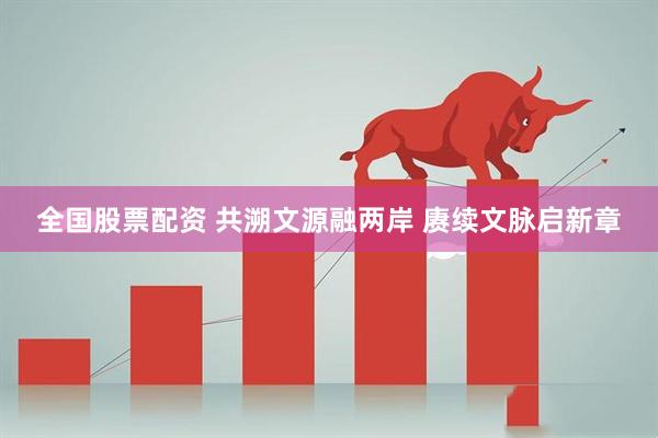 全国股票配资 共溯文源融两岸 赓续文脉启新章