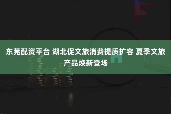 东莞配资平台 湖北促文旅消费提质扩容 夏季文旅产品焕新登场