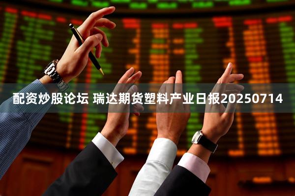 配资炒股论坛 瑞达期货塑料产业日报20250714