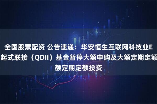 全国股票配资 公告速递：华安恒生互联网科技业ETF发起式联接（QDII）基金暂停大额申购及大额定期定额投资