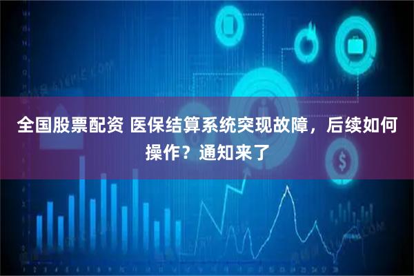 全国股票配资 医保结算系统突现故障，后续如何操作？通知来了