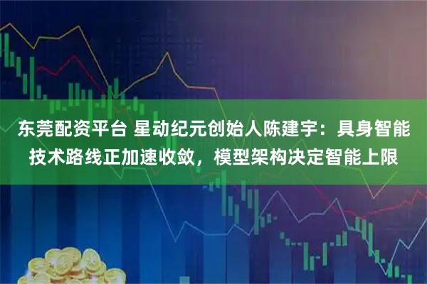 东莞配资平台 星动纪元创始人陈建宇：具身智能技术路线正加速收敛，模型架构决定智能上限