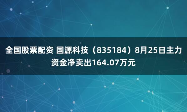 全国股票配资 国源科技（835184）8月25日主力资金净卖出164.07万元