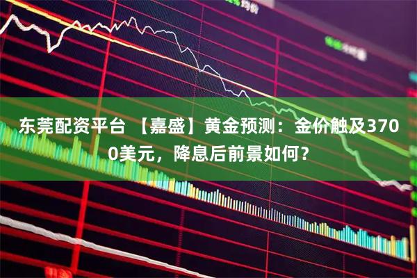 东莞配资平台 【嘉盛】黄金预测：金价触及3700美元，降息后前景如何？
