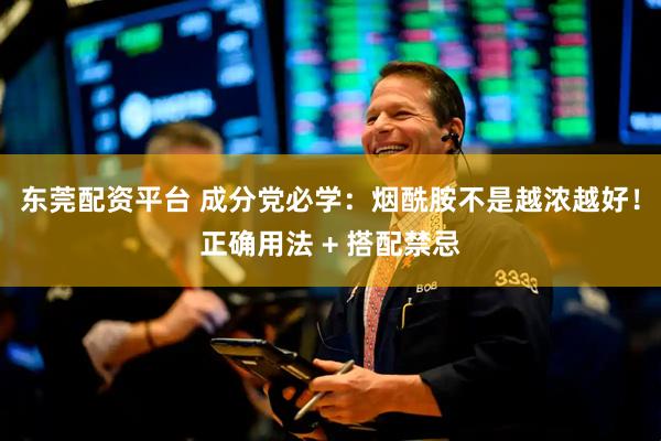 东莞配资平台 成分党必学：烟酰胺不是越浓越好！正确用法 + 搭配禁忌
