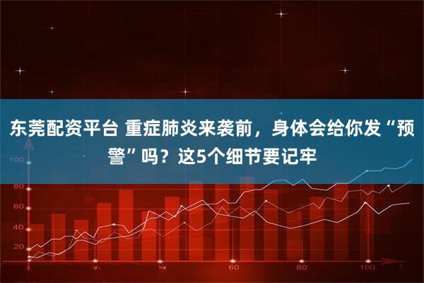 东莞配资平台 重症肺炎来袭前，身体会给你发“预警”吗？这5个细节要记牢