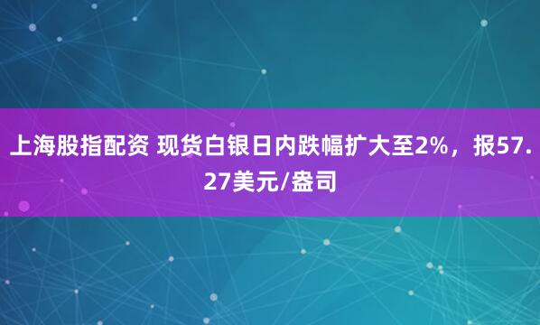 上海股指配资 现货白银日内跌幅扩大至2%，报57.27美元/盎司