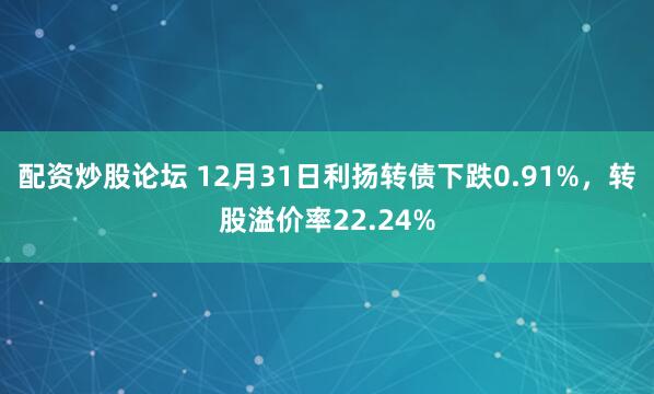 配资炒股论坛 12月31日利扬转债下跌0.91%,转股溢价率22.24%