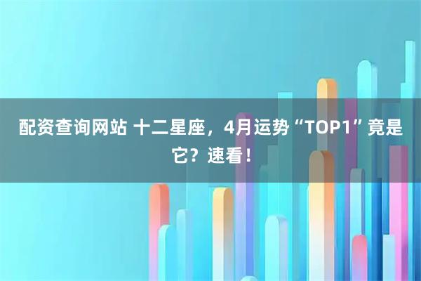 配资查询网站 十二星座，4月运势“TOP1”竟是它？速看！