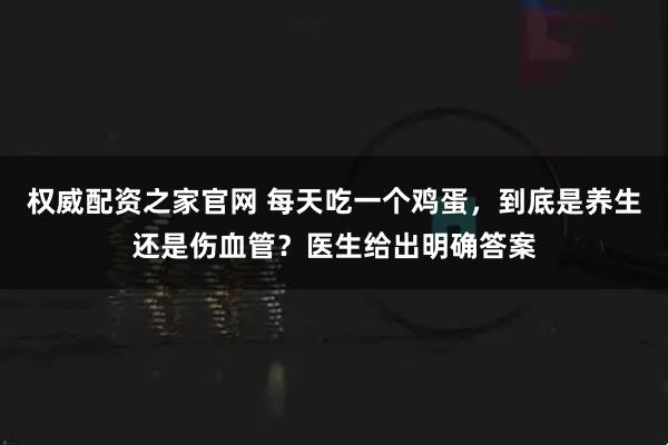 权威配资之家官网 每天吃一个鸡蛋,到底是养生还是伤血管?医生给出明确答案
