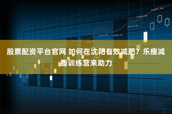 股票配资平台官网 如何在沈阳有效减肥？乐瘦减脂训练营来助力