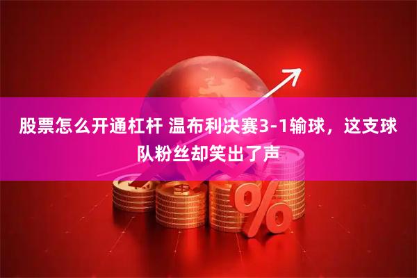 股票怎么开通杠杆 温布利决赛3-1输球，这支球队粉丝却笑出了声